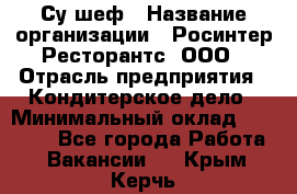 Су-шеф › Название организации ­ Росинтер Ресторантс, ООО › Отрасль предприятия ­ Кондитерское дело › Минимальный оклад ­ 53 000 - Все города Работа » Вакансии   . Крым,Керчь